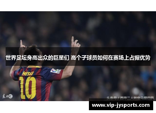 世界足坛身高出众的巨星们 高个子球员如何在赛场上占据优势