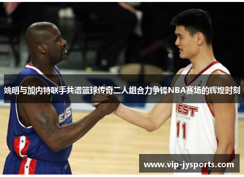 姚明与加内特联手共谱篮球传奇二人组合力争锋NBA赛场的辉煌时刻