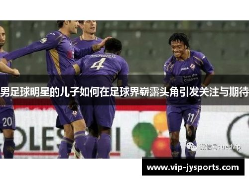 男足球明星的儿子如何在足球界崭露头角引发关注与期待